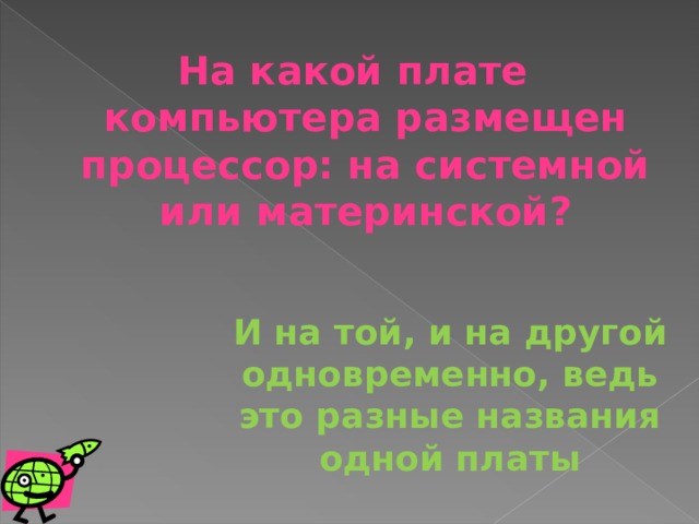 На какой плате компьютера размещен процессор: на системной или материнской?  И на той, и на другой одновременно, ведь это разные названия одной платы 