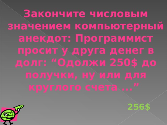 Закончите числовым значением компьютерный анекдот: Программист просит у друга денег в долг: “Одолжи 250$ до получки, ну или для круглого счета ...” 256$ 