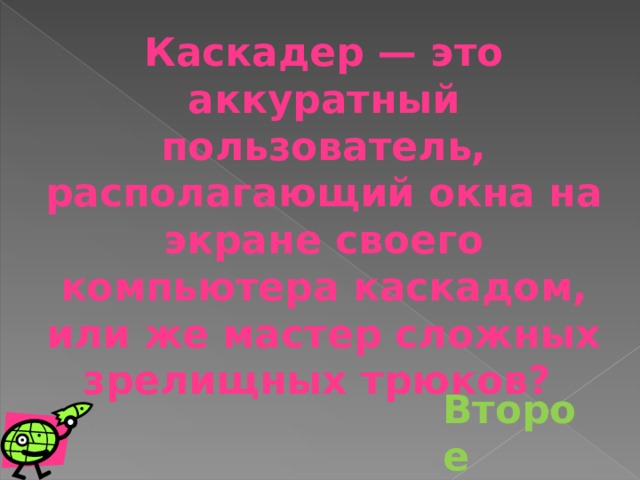 Каскадер — это аккуратный пользователь, располагающий окна на экране своего компьютера каскадом, или же мастер сложных зрелищных трюков?  Второе 
