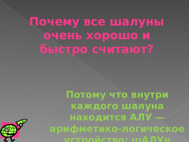 Почему все шалуны очень хорошо и быстро считают? Потому что внутри каждого шалуна находится АЛУ — арифметико-логическое устройство: шАЛУн 