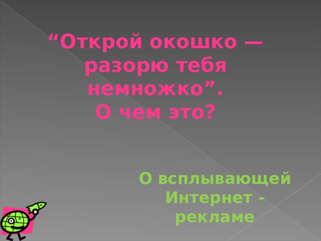 “ Открой окошко — разорю тебя немножко”.  О чем это? О всплывающей Интернет - рекламе 