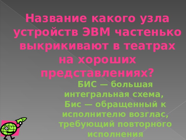 Название какого узла устройств ЭВМ частенько выкрикивают в театрах на хороших представлениях? БИС — большая интегральная схема,  Бис — обращенный к исполнителю возглас, требующий повторного исполнения 