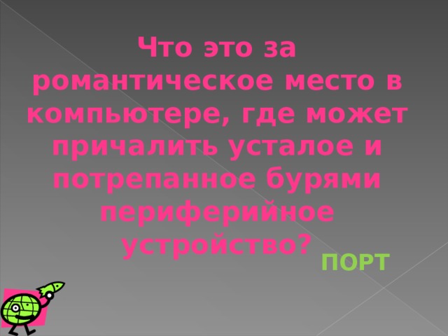 Что это за романтическое место в компьютере, где может причалить усталое и потрепанное бурями периферийное устройство? ПОРТ 