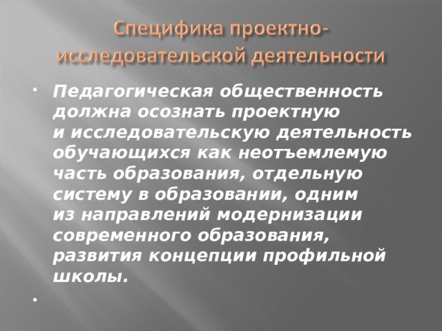 Педагогическая общественность должна осознать проектную и исследовательскую деятельность обучающихся как неотъемлемую часть образования, отдельную систему в образовании, одним из направлений модернизации современного образования, развития концепции профильной школы.   