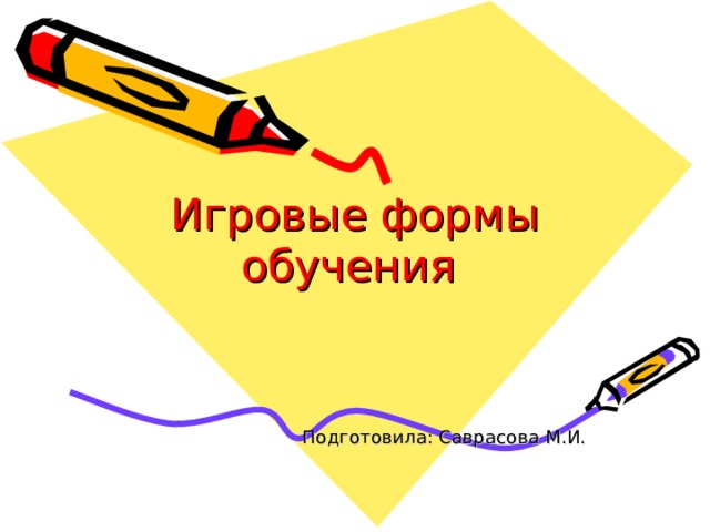 Игровые формы обучения  Подготовила: Саврасова М.И. 