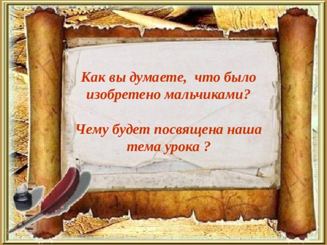 Как вы думаете, что было  изобретено мальчиками ?  Чему будет посвящена наша тема урока ? 