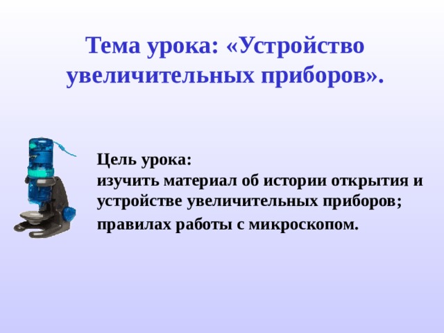 Тема урока: «Устройство увеличительных приборов». Цель урока: изучить материал об истории открытия и устройстве увеличительных приборов; правилах работы с микроскопом.  