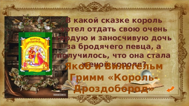 В какой сказке король хотел отдать свою очень гордую и заносчивую дочь за бродячего певца, а получилось, что она стала женой короля? Якоб и Вильгельм Гримм «Король-Дроздобород» 