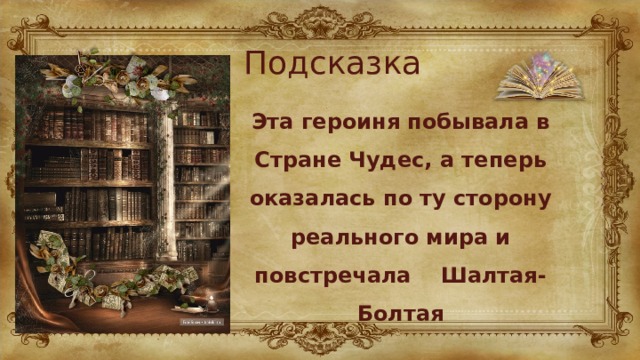 Подсказка Эта героиня побывала в Стране Чудес, а теперь оказалась по ту сторону реального мира и повстречала Шалтая-Болтая 