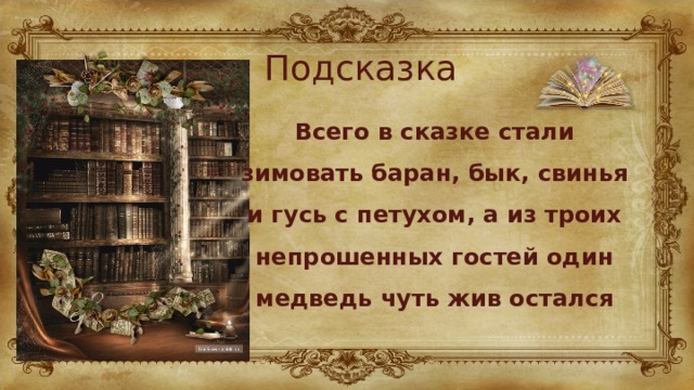 Подсказка Всего в сказке стали зимовать баран, бык, свинья и гусь с петухом, а из троих непрошенных гостей один медведь чуть жив остался 