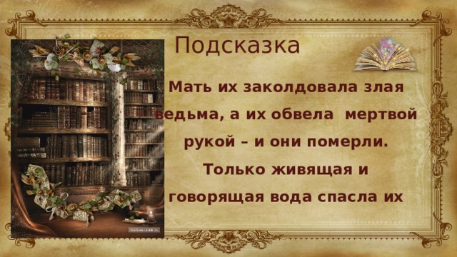 Подсказка Мать их заколдовала злая ведьма, а их обвела мертвой рукой – и они померли. Только живящая и говорящая вода спасла их 