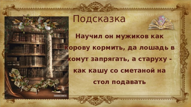 Подсказка Научил он мужиков как корову кормить, да лошадь в хомут запрягать, а старуху - как кашу со сметаной на стол подавать 