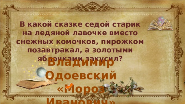 В какой сказке седой старик на ледяной лавочке вместо снежных комочков, пирожком позавтракал, а золотыми яблочками закусил? Владимир Одоевский «Мороз Иванович» 