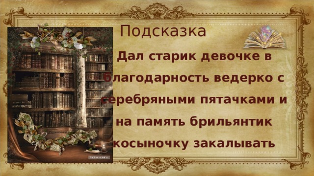 Подсказка Дал старик девочке в благодарность ведерко с серебряными пятачками и на память брильянтик косыночку закалывать 