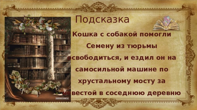 Подсказка Кошка с собакой помогли Семену из тюрьмы освободиться, и ездил он на самосильной машине по хрустальному мосту за невестой в соседнюю деревню 