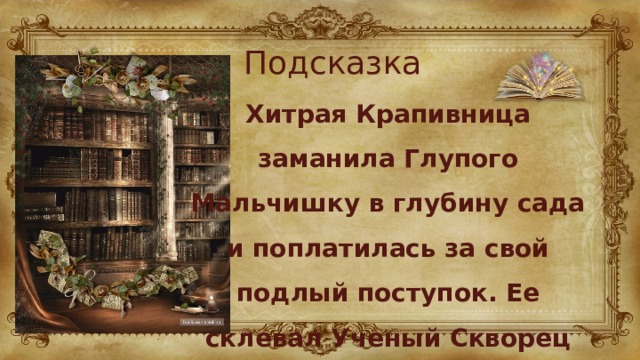 Подсказка Хитрая Крапивница заманила Глупого Мальчишку в глубину сада и поплатилась за свой подлый поступок. Ее склевал Ученый Скворец 