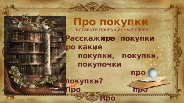 Про покупки  Расскажите , …………………. про покупки?  Про про Про мои   Вставьте пропущенные слова про покупки Про какие покупки,  покупки,  покупочки 