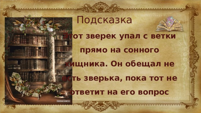 Подсказка Этот зверек упал с ветки прямо на сонного хищника. Он обещал не есть зверька, пока тот не ответит на его вопрос 