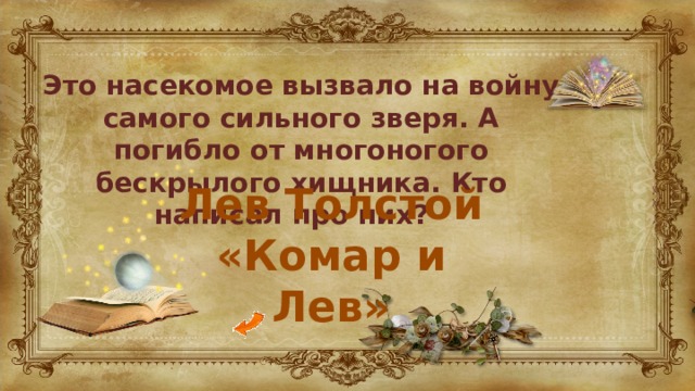 Это насекомое вызвало на войну самого сильного зверя. А погибло от многоногого бескрылого хищника. Кто написал про них? Лев Толстой «Комар и Лев» 