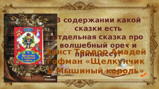 В содержании какой сказки есть отдельная сказка про волшебный орех и принцессу? Эрнст Теодор Амадей Гофман «Щелкунчик и Мышиный король» 