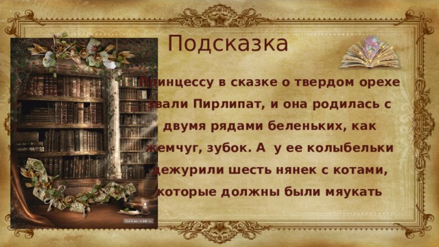 Подсказка Принцессу в сказке о твердом орехе звали Пирлипат, и она родилась с двумя рядами беленьких, как жемчуг, зубок. А у ее колыбельки дежурили шесть нянек с котами, которые должны были мяукать 