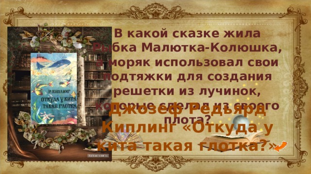 В какой сказке жила Рыбка Малютка-Колюшка, а моряк использовал свои подтяжки для создания решетки из лучинок, которые сделал из своего плота? Джозеф Редьярд Киплинг «Откуда у кита такая глотка?» 
