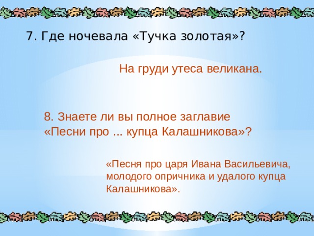 7. Где ночевала «Тучка золотая»? На груди утеса великана. 8. Знаете ли вы полное заглавие «Песни про ... купца Калашникова»? «Песня про царя Ивана Васильевича, молодого опричника и удалого купца Калашникова». 