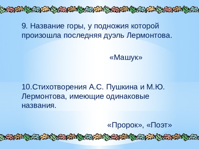 9. Название горы, у подножия которой произошла последняя дуэль Лермонтова. «Машук» 10.Стихотворения А.С. Пушкина и М.Ю. Лермонтова, имеющие одинаковые названия. «Пророк», «Поэт» 