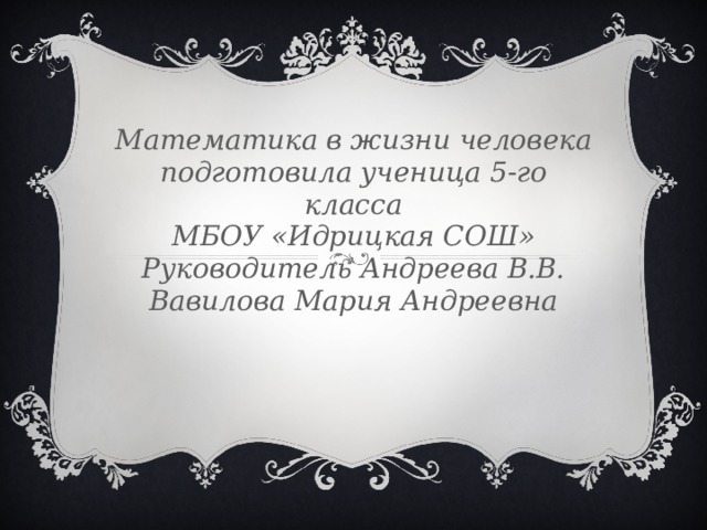 Математика в жизни человека  подготовила ученица 5-го класса  МБОУ «Идрицкая СОШ»  Руководитель Андреева В.В.  Вавилова Мария Андреевна  