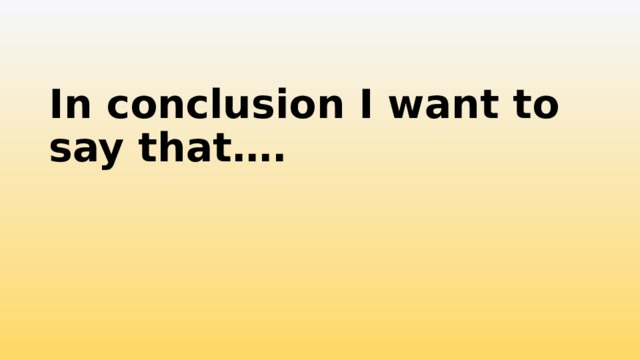 In conclusion I want to say that…. 