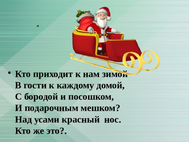 Кто приходит к нам зимой  В гости к каждому домой,  С бородой и посошком,  И подарочным мешком?  Над усами красный  нос.  Кто же это?. 