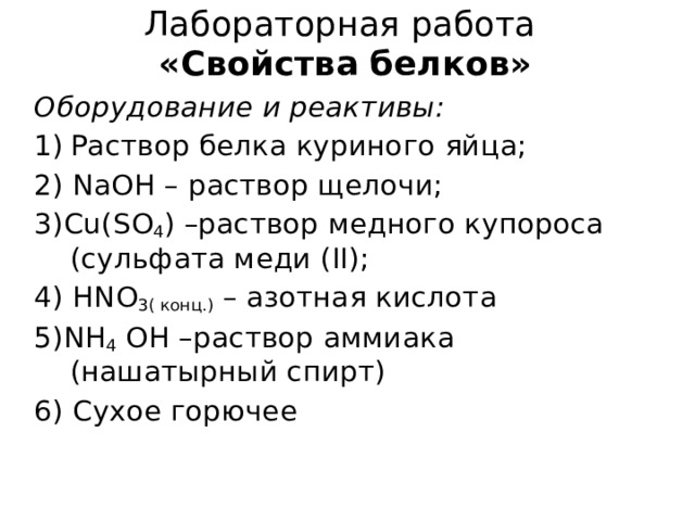 Лабораторная работа  «Свойства белков» Оборудование и реактивы: Раствор белка куриного яйца; 2) NaOH – раствор щелочи; 3)Cu(SO 4 ) –раствор медного купороса (сульфата меди (II); 4) HNO 3( конц.) – азотная кислота 5)NH 4 OH –раствор аммиака (нашатырный спирт) 6) Сухое горючее 