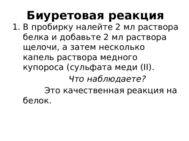 Биуретовая реакция В пробирку налейте 2 мл раствора белка и добавьте 2 мл раствора щелочи, а затем несколько капель раствора медного купороса (сульфата меди (II).  Что наблюдаете?  Это качественная реакция на белок. 