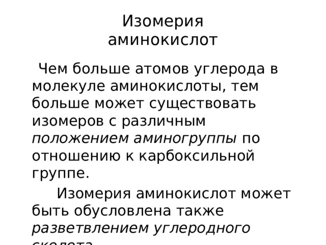 Изомерия  аминокислот  Чем больше атомов углерода в молекуле аминокислоты, тем больше может существовать изомеров с различным положением аминогруппы по отношению к карбоксильной группе.  Изомерия аминокислот может быть обусловлена также разветвлением углеродного скелета 