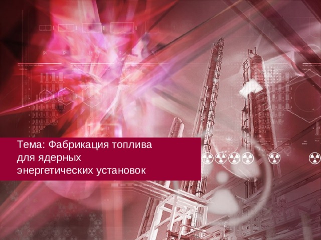 Тема: Фабрикация топлива  для ядерных  энергетических установок   