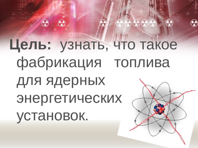 Цель: узнать, что такое фабрикация топлива для ядерных энергетических установок. 