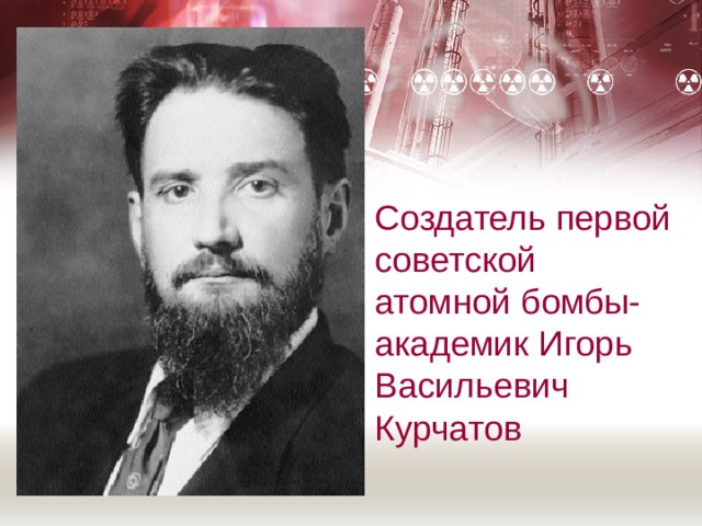 Создатель первой советской атомной бомбы- академик Игорь Васильевич Курчатов 