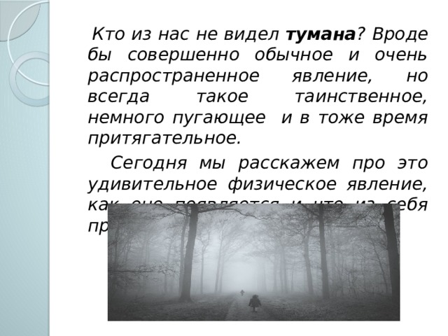  Кто из нас не видел тумана ? Вроде бы совершенно обычное и очень распространенное явление, но всегда такое таинственное, немного пугающее и в тоже время притягательное.  Сегодня мы расскажем про это удивительное физическое явление, как оно появляется и что из себя представляет… 