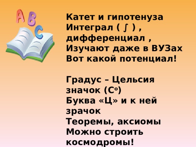 Катет и гипотенуза Интеграл ( ∫ ) , дифференциал , Изучают даже в ВУЗах Вот какой потенциал!   Градус – Цельсия значок (С о ) Буква «Ц» и к ней зрачок Теоремы, аксиомы Можно строить космодромы! 