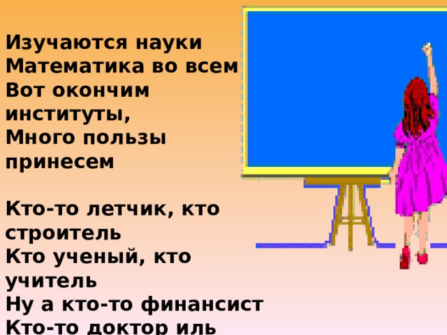 Изучаются науки Математика во всем Вот окончим институты, Много пользы принесем   Кто-то летчик, кто строитель Кто ученый, кто учитель Ну а кто-то финансист Кто-то доктор иль юрист 