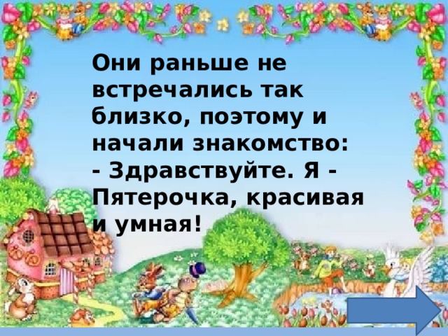 Они раньше не встречались так близко, поэтому и начали знакомство:  - Здравствуйте. Я - Пятерочка, красивая и умная!  