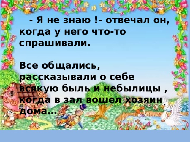  - Я не знаю !- отвечал он, когда у него что-то спрашивали.   Все общались, рассказывали о себе всякую быль и небылицы , когда в зал вошел хозяин дома…  