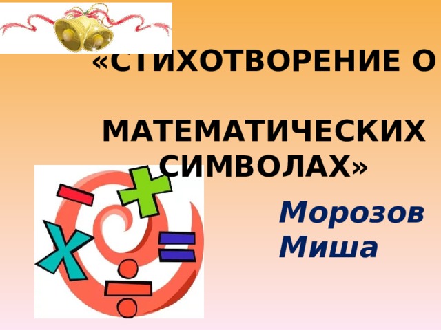 «СТИХОТВОРЕНИЕ О  МАТЕМАТИЧЕСКИХ СИМВОЛАХ» Морозов  Миша 