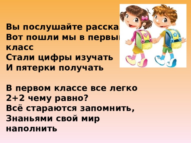 Вы послушайте рассказ Вот пошли мы в первый класс Стали цифры изучать И пятерки получать   В первом классе все легко 2+2 чему равно? Всё стараются запомнить, Знаньями свой мир наполнить 