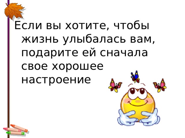 Если вы хотите, чтобы жизнь улыбалась вам, подарите ей сначала свое хорошее настроение 