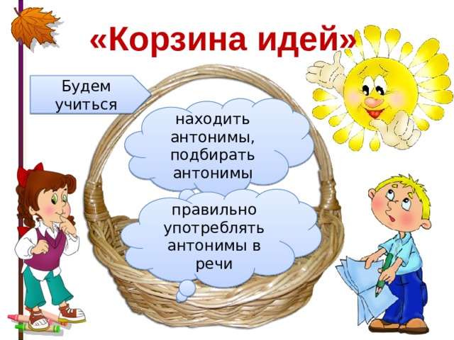 «Корзина идей» Будем учиться находить антонимы, подбирать антонимы правильно употреблять антонимы в речи  
