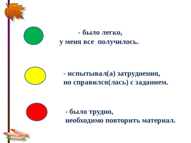  - было легко, у меня все получилось.  - испытывал(а) затруднения,  но справился(лась) с заданием.    - было трудно,  необходимо повторить материал. 
