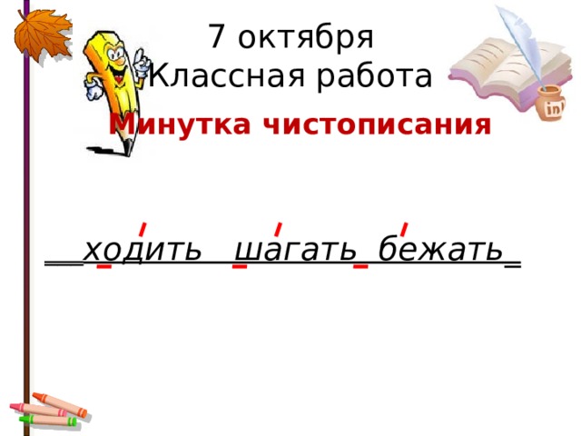 7 октября  Классная работа Минутка чистописания  ___ ходить шагать бежать_     