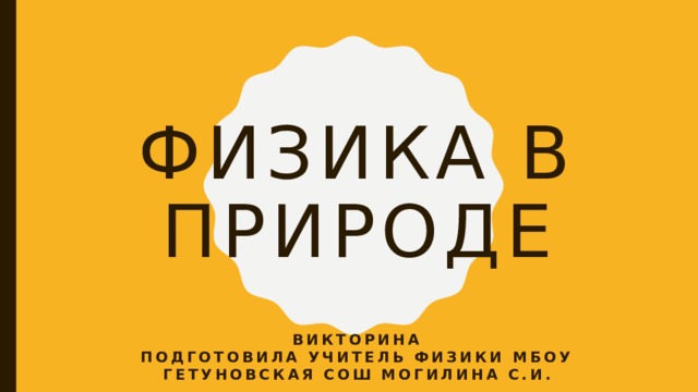 Физика в природе ВИКТОРИНА  подготовила учитель физики МБОУ Гетуновская СоШ Могилина С.И. 