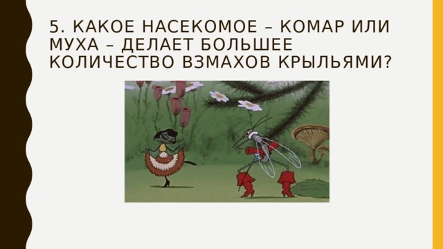 5. Какое насекомое – комар или муха – делает большее количество взмахов крыльями? 